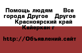 Помощь людям . - Все города Другое » Другое   . Красноярский край,Кайеркан г.